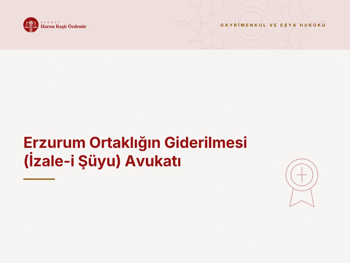 Erzurum Ortaklığın Giderilmesi (İzale-i Şüyu) Avukatı